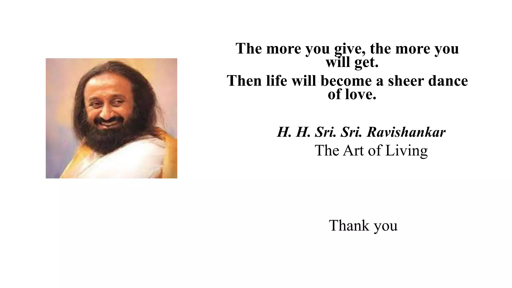 The more you give, the more you
will get.
Then life will become a sheer dance
of love.
H. H. Sri. Sri. Ravishankar
The Art of Living
Thank you
 