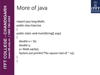 More of java
import java.lang.Math;
public class Exercise
{
public static void main(String[] args)
{
double x = 16;
double y;
y= Math.sqrt(x);
System.out.println("The square root of " +y);
}
}
 