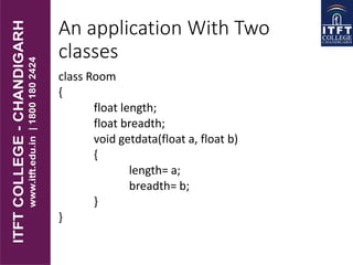 An application With Two
classes
class Room
{
float length;
float breadth;
void getdata(float a, float b)
{
length= a;
breadth= b;
}
}
 