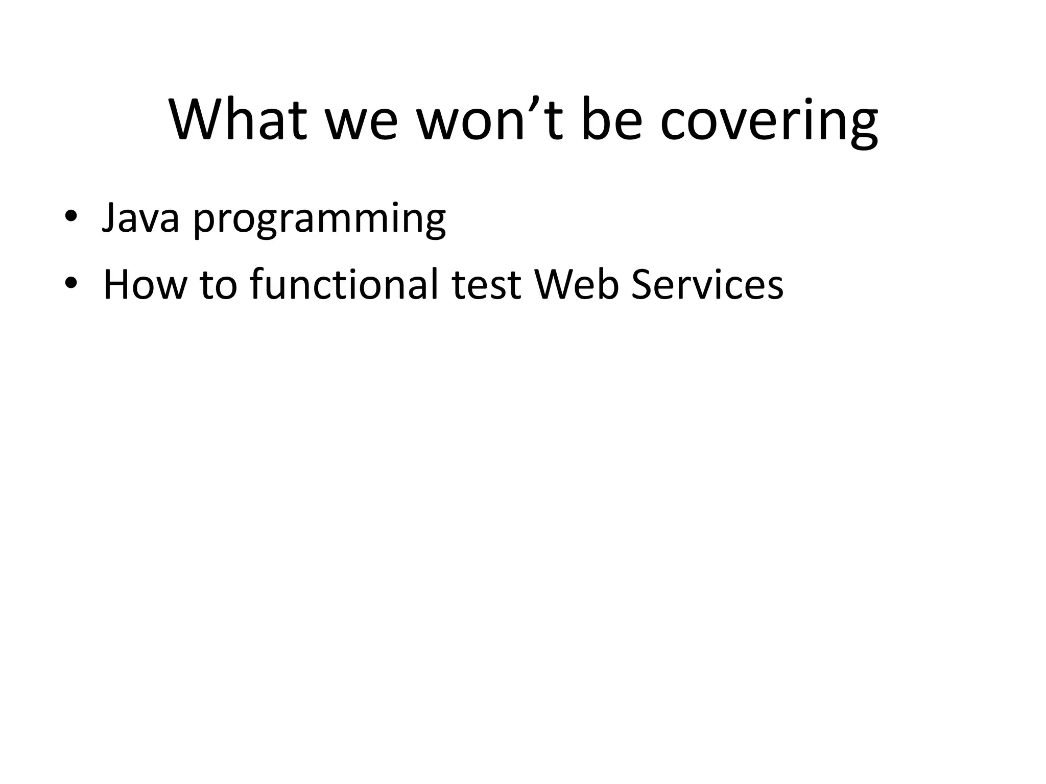 What we won’t be covering
• Java programming
• How to functional test Web Services

 