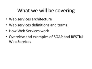 What we will be covering
•
•
•
•

Web services architecture
Web services definitions and terms
How Web Services work
Overview and examples of SOAP and RESTful
Web Services

 