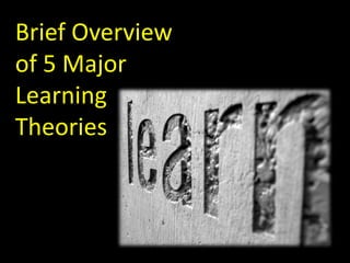 Brief Overview 
of 5 Major 
Learning 
Theories 
 