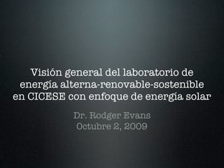 Visión general del laboratorio de
 energía alterna-renovable-sostenible
en CICESE con enfoque de energía solar
           Dr. Rodger Evans
           Octubre 2, 2009
 