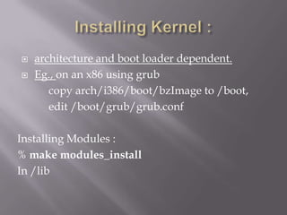 Installing Kernel :<br />architecture and boot loader dependent.<br />Eg., on an x86 using grub<br />	 copy arch/i386/boot...
