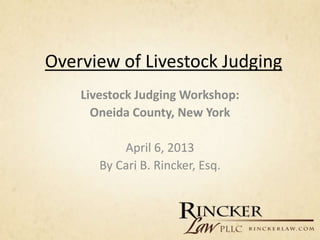 Overview of Livestock Judging
    Livestock Judging Workshop:
      Oneida County, New York

           April 6, 2013
       By Cari B. Rincker, Esq.
 