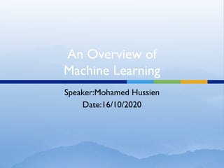An Overview of
Machine Learning
Speaker:Mohamed Hussien
Date:16/10/2020
 
