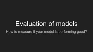 Evaluation of models
How to measure if your model is performing good?
 
