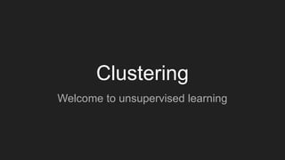 Clustering
Welcome to unsupervised learning
 