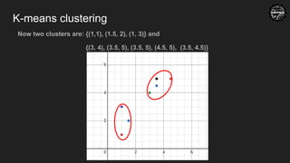 K-means clustering
Now two clusters are: {(1,1), (1.5, 2), (1, 3)} and
{(3, 4), (3.5, 5), (3.5, 5), (4.5, 5), (3.5, 4.5)}
 