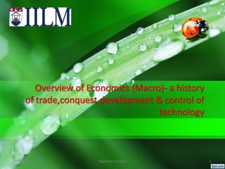 Overview of Economics (Macro)- a history
of trade,conquest development & control of
technology
10/3/2023 Rajkishan S S IILM 1
 