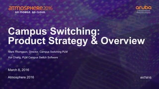 #ATM16
Campus Switching:
Product Strategy & Overview
March 8, 2016
Atmosphere 2016
– Mark Thompson, Director, Campus Switching PLM
– Kai Chang, PLM Campus Switch Software
 
