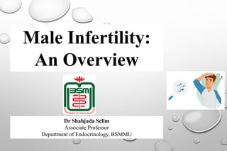 Male Infertility:
An Overview
Dr Shahjada Selim
Associate Professor
Department of Endocrinology, BSMMU
 