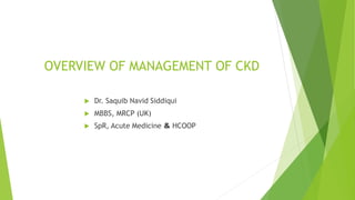 OVERVIEW OF MANAGEMENT OF CKD
 Dr. Saquib Navid Siddiqui
 MBBS, MRCP (UK)
 SpR, Acute Medicine & HCOOP
 