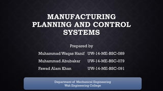 MANUFACTURING
PLANNING AND CONTROL
SYSTEMS
Prepared by
Muhammad Waqas Hanif UW-14-ME-BSC-089
Muhammad Abubakar UW-14-ME-BSC-079
Fawad Alam Khan UW-14-ME-BSC-091
Department of Mechanical Engineering
Wah Engineering College
 