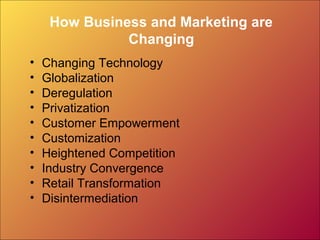 How Business and Marketing are
Changing
• Changing Technology
• Globalization
• Deregulation
• Privatization
• Customer Empowerment
• Customization
• Heightened Competition
• Industry Convergence
• Retail Transformation
• Disintermediation
 