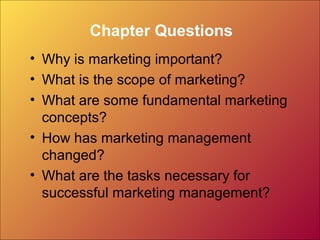 Chapter Questions
• Why is marketing important?
• What is the scope of marketing?
• What are some fundamental marketing
concepts?
• How has marketing management
changed?
• What are the tasks necessary for
successful marketing management?
 