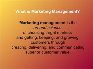 What is Marketing Management?
Marketing management is the
art and science
of choosing target markets
and getting, keeping, and growing
customers through
creating, delivering, and communicating
superior customer value.
 