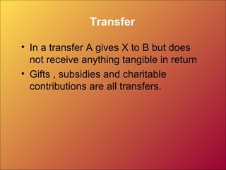 Transfer
• In a transfer A gives X to B but does
not receive anything tangible in return
• Gifts , subsidies and charitable
contributions are all transfers.
 