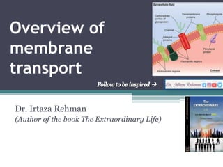Overview of
membrane
transport
Dr. Irtaza Rehman
(Author of the book The Extraordinary Life)
 