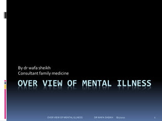 OVER VIEW OF MENTAL ILLNESS
By dr wafa sheikh
Consultant family medicine
8/1/2021
OVER VIEW OF MENTAL ILLNESS DR WAFA SHEIKH 1
 