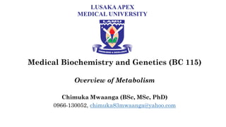 Medical Biochemistry and Genetics (BC 115)
Overview of Metabolism
Chimuka Mwaanga (BSc, MSc, PhD)
0966-130052, chimuka83mwaanga@yahoo.com
 