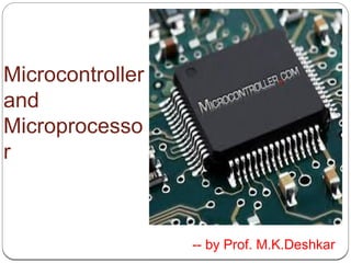 Microcontroller
and
Microprocesso
r
-- by Prof. M.K.Deshkar
 