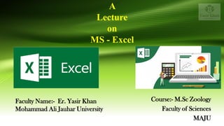 A
Lecture
on
MS - Excel
Course:- M.Sc Zoology
Faculty of Sciences
MAJU
Faculty Name:- Er. Yasir Khan
Mohammad Ali Jauhar University
 