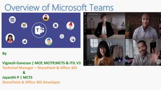Overview of Microsoft Teams
By
Vignesh Ganesan | MCP, MCITP,MCTS & ITIL V3
Technical Manager – SharePoint & Office 365
&
Jayanthi P | MCTS
SharePoint & Office 365 Developer
 