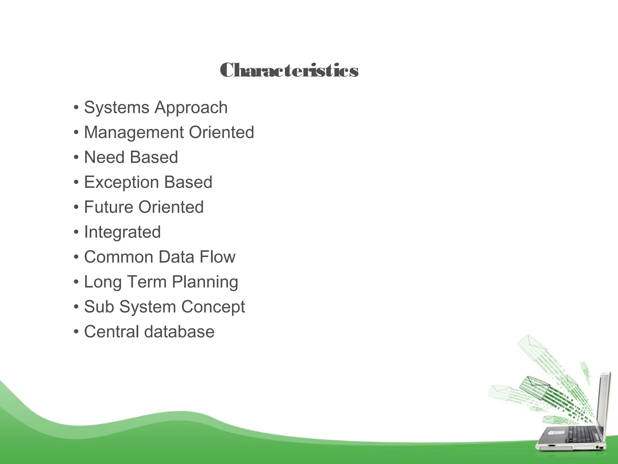 Characteristics
• Systems Approach
• Management Oriented
• Need Based
• Exception Based
• Future Oriented
• Integrated
• Common Data Flow
• Long Term Planning
• Sub System Concept
• Central database

 