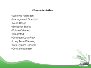 Characteristics
• Systems Approach
• Management Oriented
• Need Based
• Exception Based
• Future Oriented
• Integrated
• Common Data Flow
• Long Term Planning
• Sub System Concept
• Central database

 