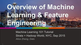 Overview of Machine
Learning & Feature
Engineering
Machine Learning 101 Tutorial
Strata + Hadoop World, NYC, Sep 2015
Alice Zheng, Dato
1
 