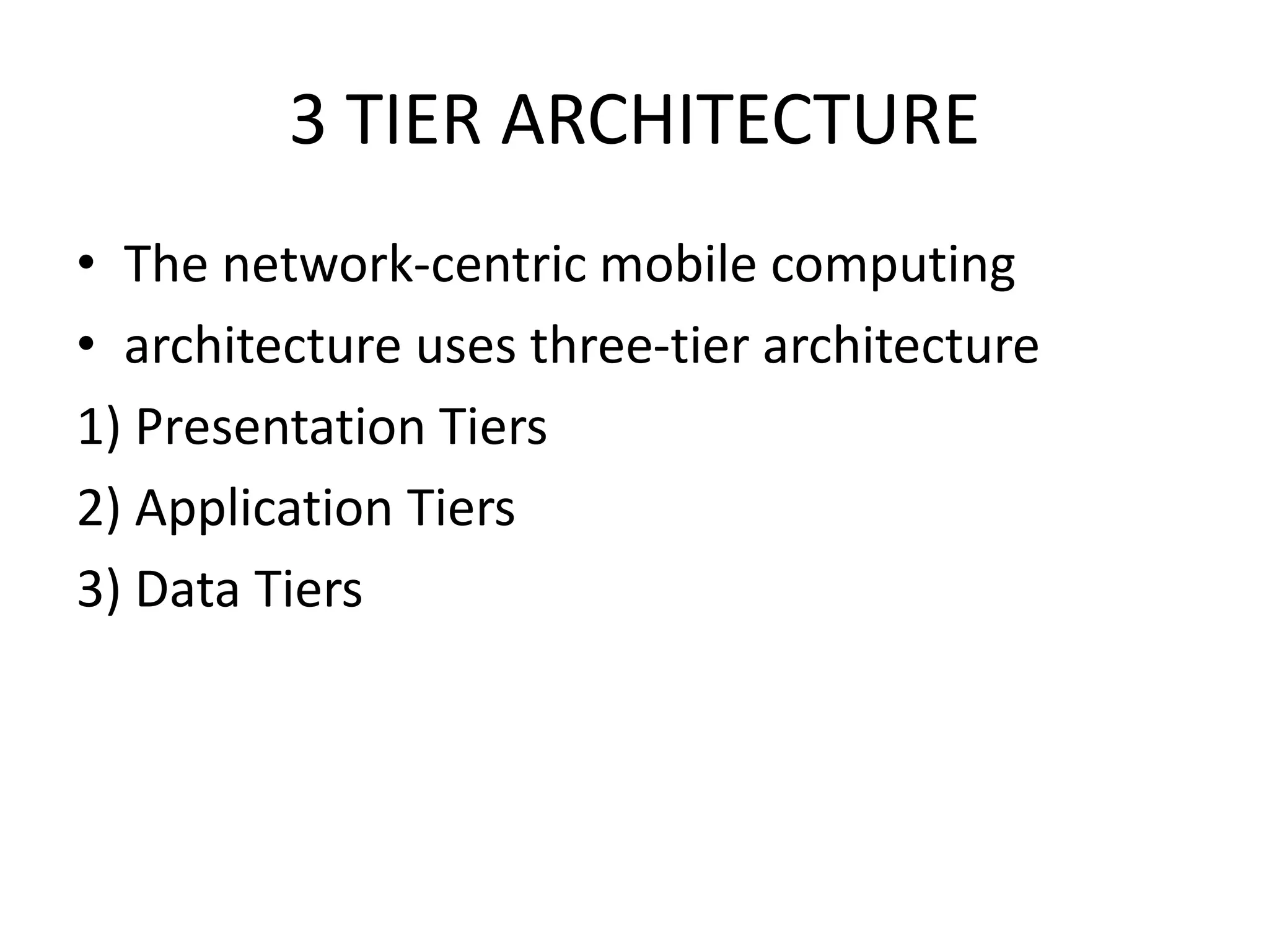 3 TIER ARCHITECTURE
• The network-centric mobile computing
• architecture uses three-tier architecture
1) Presentation Tiers
2) Application Tiers
3) Data Tiers
 