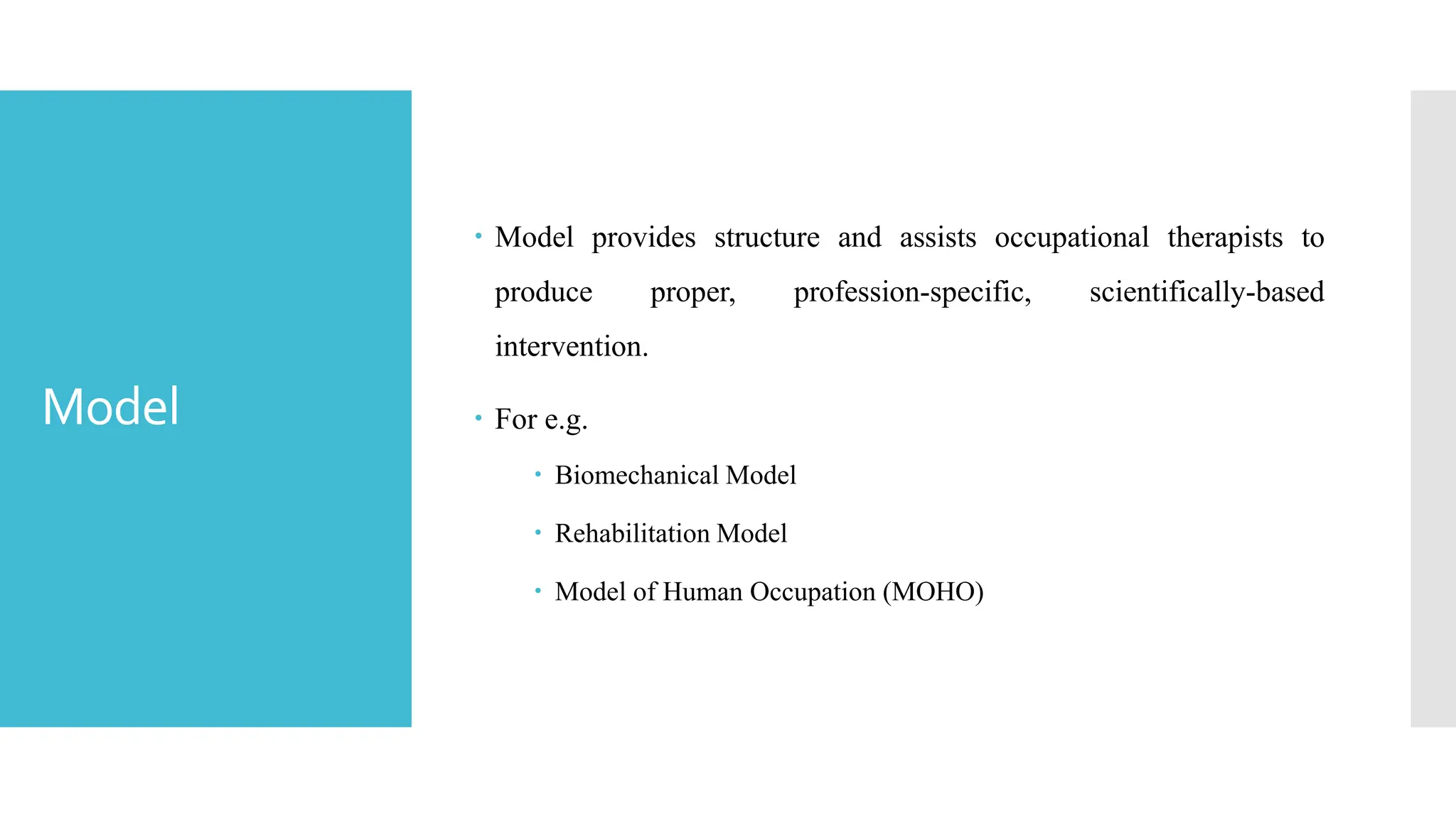 Model
 Model provides structure and assists occupational therapists to
produce proper, profession-specific, scientifically-based
intervention.
 For e.g.
 Biomechanical Model
 Rehabilitation Model
 Model of Human Occupation (MOHO)
 