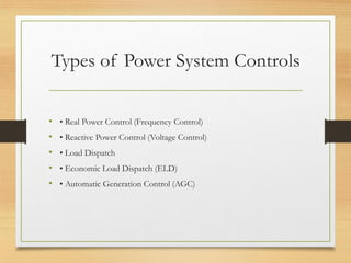 Types of Power System Controls
• • Real Power Control (Frequency Control)
• • Reactive Power Control (Voltage Control)
• • Load Dispatch
• • Economic Load Dispatch (ELD)
• • Automatic Generation Control (AGC)
 