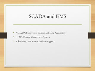 SCADA and EMS
• • SCADA: Supervisory Control and Data Acquisition
• • EMS: Energy Management System
• • Real-time data, alarms, decision support
 
