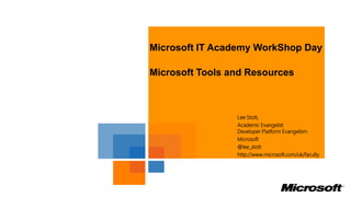 Microsoft IT Academy WorkShop Day

Microsoft Tools and Resources



                 Lee Stott,
                 Academic Evangelist
                 Developer Platform Evangelism
                 Microsoft
                 @lee_stott
                 http://www.microsoft.com/uk/faculty
 