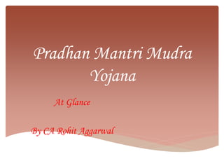 Pradhan Mantri Mudra
Yojana
At Glance
By CA Rohit Aggarwal
 