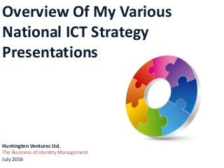 Overview Of My Various
National ICT Strategy
Presentations
Huntington Ventures Ltd.
The Business of Identity Management
July 2016
 