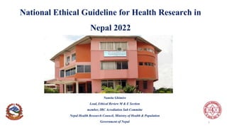 National Ethical Guideline for Health Research in
Nepal 2022
Namita Ghimire
Lead, Ethical Review M & E Section
member, IRC Acrediation Sub Committe
Nepal Health Research Council, Ministry of Health & Population
Government of Nepal 1
 