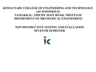 KONGUNADU COLLEGE OF ENGINEERING AND TECHNOLOGY
(AUTONOMOUS)
NAMAKKAL- TRICHY MAIN ROAD, THOTTIAM
DEPARTMENT OF MECHANICAL ENGINEERING
NON DESTRUCTIVE TESTING AND EVALUATION
SEVENTH SEMESTER
 