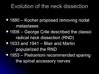 Evolution of the neck dissection <ul><li>1880 – Kocher proposed removing nodal </li></ul><ul><li>metastases </li></ul><ul>...