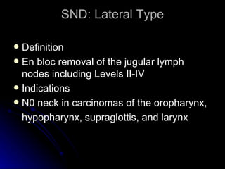 SND: Lateral Type <ul><li>Definition </li></ul><ul><li>En bloc removal of the jugular lymph nodes including Levels II-IV <...