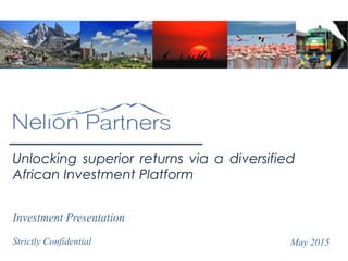 Unlocking superior returns via a diversified
African Investment Platform
May 2015
Investment Presentation
Strictly Confidential
 
