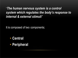 “The human nervous system is a control
system which regulates the body’s response to
internal & external stimuli”
It is composed of two components;
• Central
• Peripheral
 