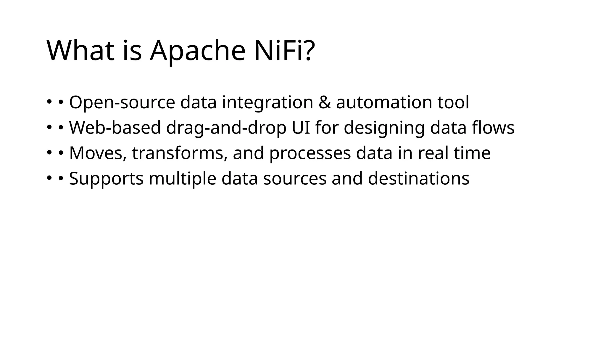 What is Apache NiFi?
• • Open-source data integration & automation tool
• • Web-based drag-and-drop UI for designing data flows
• • Moves, transforms, and processes data in real time
• • Supports multiple data sources and destinations
 