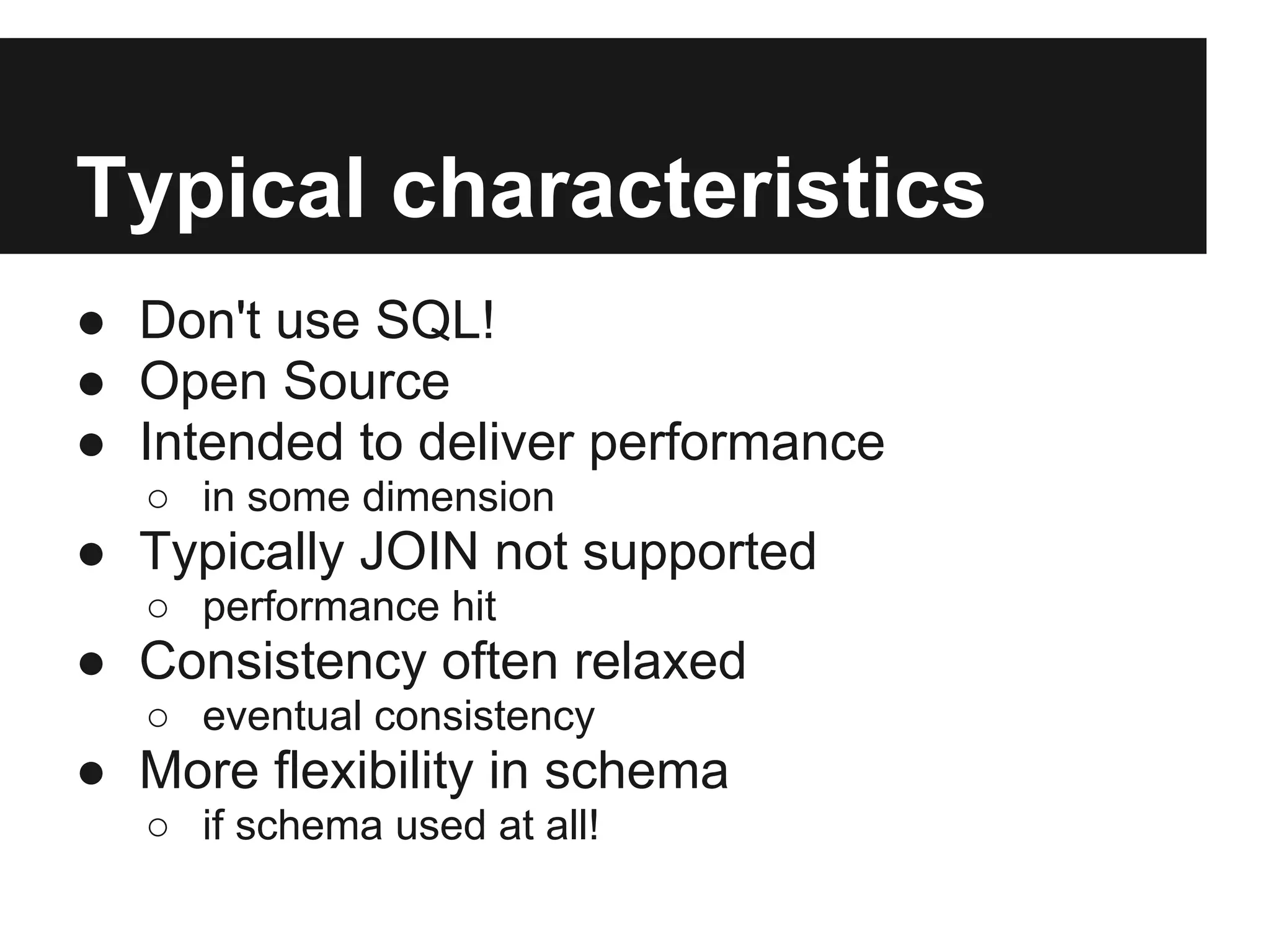 Typical characteristics ● Don't use SQL! ● Open Source ● Intended to deliver performance ○ in some dimension ● Typically JOIN not supported ○ performance hit ● Consistency often relaxed ○ eventual consistency ● More flexibility in schema ○ if schema used at all! 