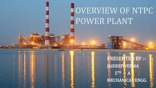 OVERVIEW OF NTPC
POWER PLANT
PRESENTED BY :-
JAIDEEP VERMA
5TH - A
MECHANICAL ENGG.
 