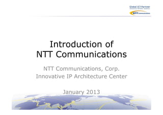 Introduction of
NTT Communications	
  
   NTT Communications, Corp.
Innovative IP Architecture Center

         January 2013
               	
  
 