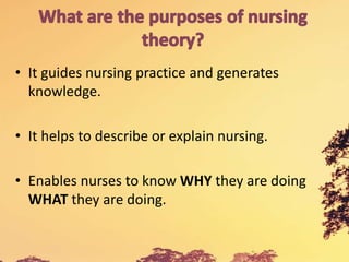 • It guides nursing practice and generates
knowledge.
• It helps to describe or explain nursing.
• Enables nurses to know WHY they are doing
WHAT they are doing.
 