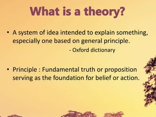 • A system of idea intended to explain something,
especially one based on general principle.
- Oxford dictionary
• Principle : Fundamental truth or proposition
serving as the foundation for belief or action.
 
